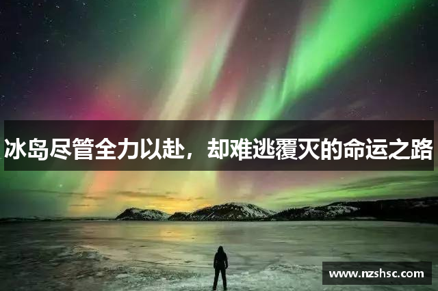 冰岛尽管全力以赴，却难逃覆灭的命运之路