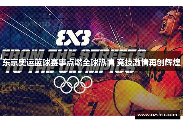 东京奥运篮球赛事点燃全球热情 竞技激情再创辉煌