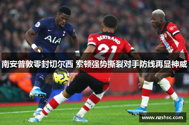 南安普敦零封切尔西 索顿强势撕裂对手防线再显神威