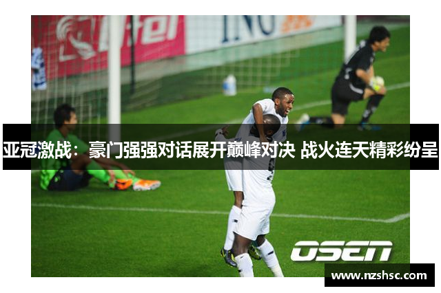 亚冠激战：豪门强强对话展开巅峰对决 战火连天精彩纷呈