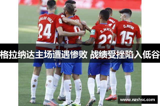 格拉纳达主场遭遇惨败 战绩受挫陷入低谷