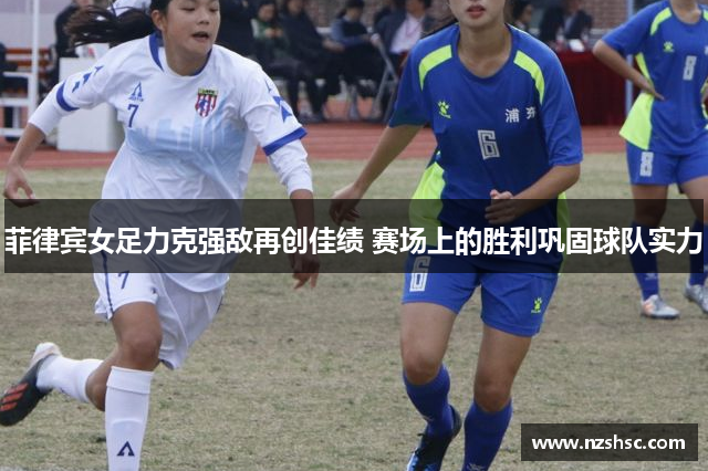 菲律宾女足力克强敌再创佳绩 赛场上的胜利巩固球队实力