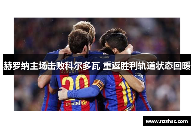 赫罗纳主场击败科尔多瓦 重返胜利轨道状态回暖