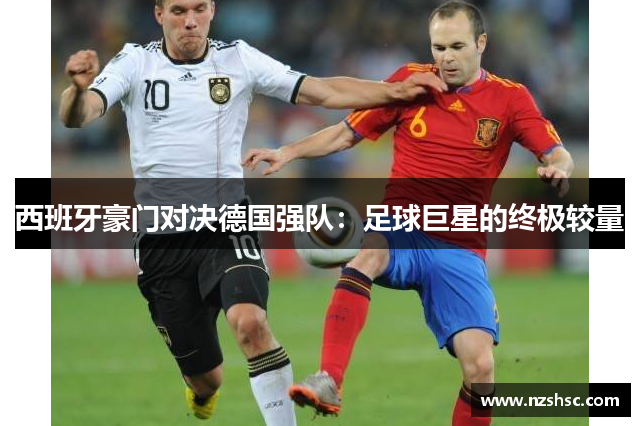 西班牙豪门对决德国强队：足球巨星的终极较量