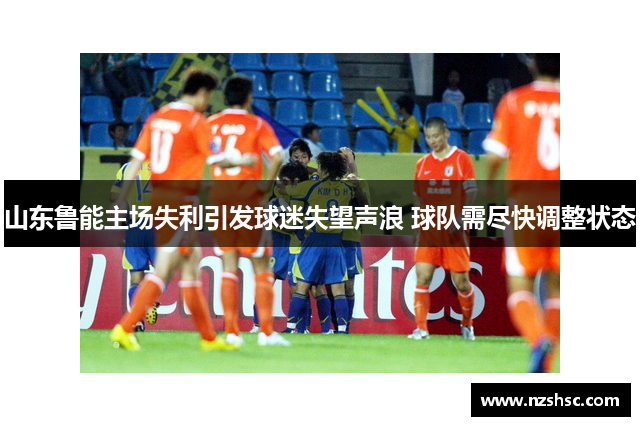 山东鲁能主场失利引发球迷失望声浪 球队需尽快调整状态