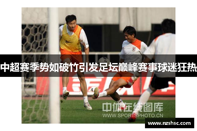 中超赛季势如破竹引发足坛巅峰赛事球迷狂热