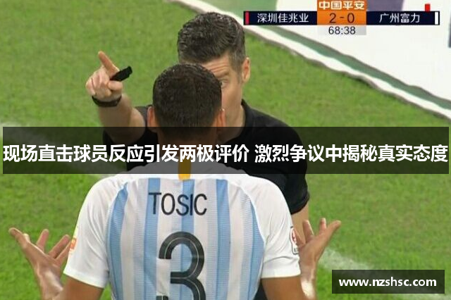 现场直击球员反应引发两极评价 激烈争议中揭秘真实态度