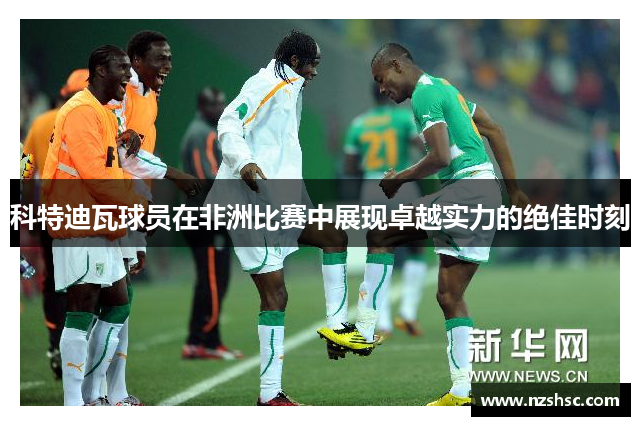 科特迪瓦球员在非洲比赛中展现卓越实力的绝佳时刻