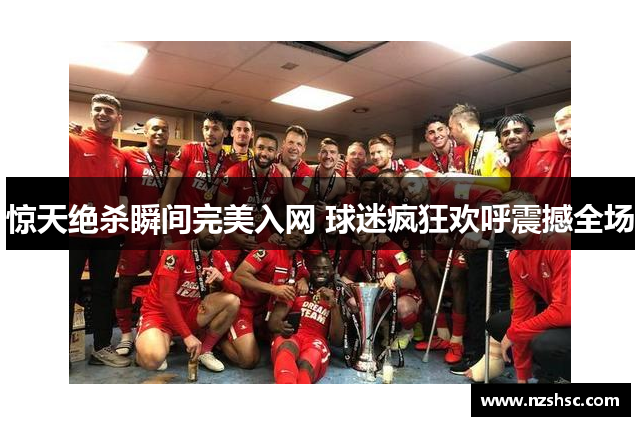 惊天绝杀瞬间完美入网 球迷疯狂欢呼震撼全场