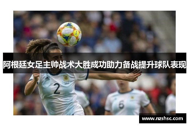 阿根廷女足主帅战术大胜成功助力备战提升球队表现