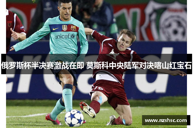 俄罗斯杯半决赛激战在即 莫斯科中央陆军对决喀山红宝石