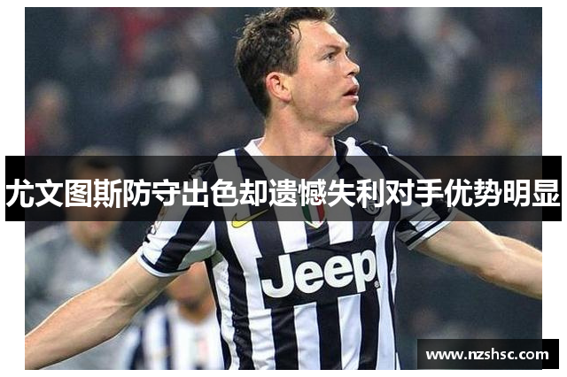 尤文图斯防守出色却遗憾失利对手优势明显