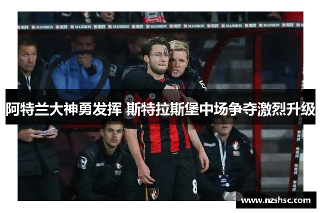 阿特兰大神勇发挥 斯特拉斯堡中场争夺激烈升级