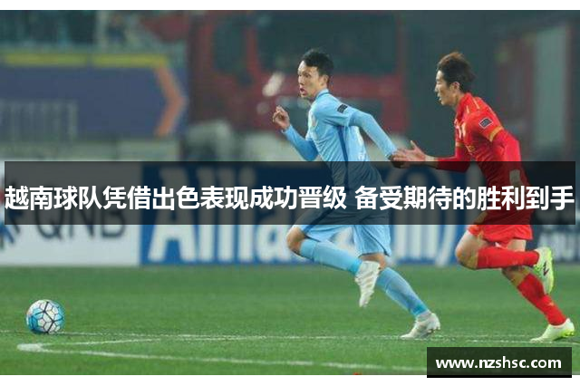 越南球队凭借出色表现成功晋级 备受期待的胜利到手