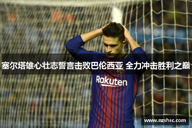 塞尔塔雄心壮志誓言击败巴伦西亚 全力冲击胜利之巅