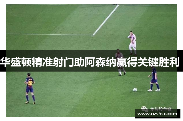 华盛顿精准射门助阿森纳赢得关键胜利 