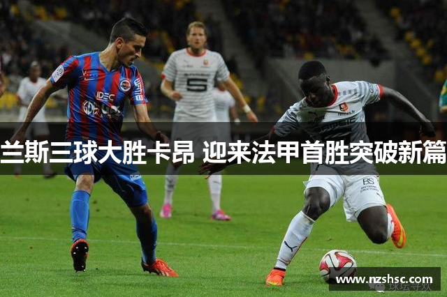兰斯三球大胜卡昂 迎来法甲首胜突破新篇