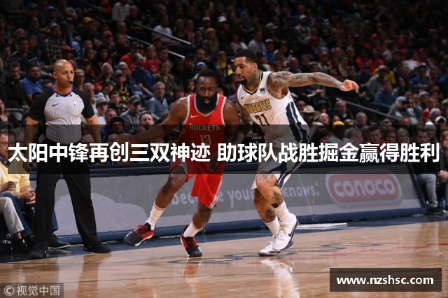 太阳中锋再创三双神迹 助球队战胜掘金赢得胜利