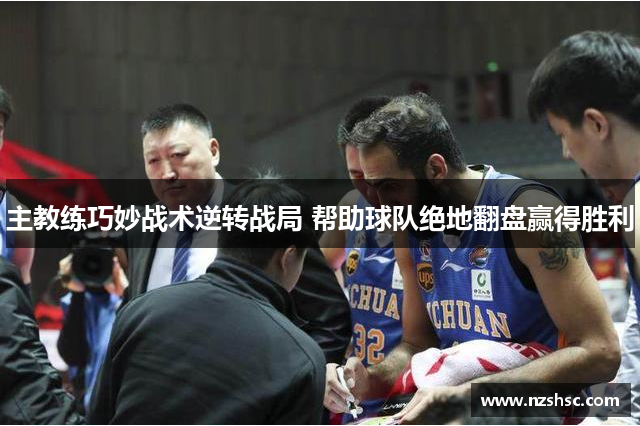 主教练巧妙战术逆转战局 帮助球队绝地翻盘赢得胜利