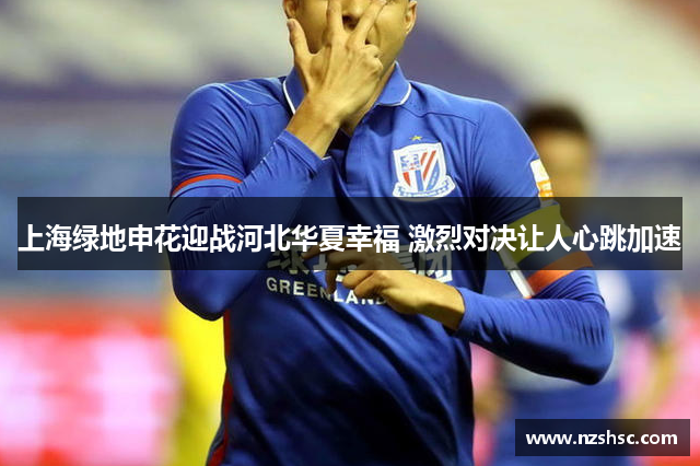 上海绿地申花迎战河北华夏幸福 激烈对决让人心跳加速