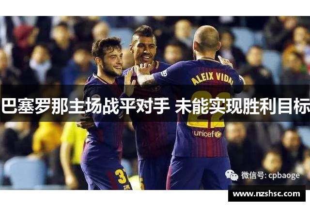 巴塞罗那主场战平对手 未能实现胜利目标