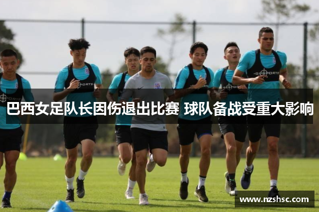 巴西女足队长因伤退出比赛 球队备战受重大影响