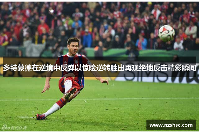 多特蒙德在逆境中反弹以惊险逆转胜出再现绝地反击精彩瞬间