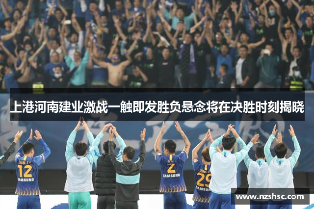 上港河南建业激战一触即发胜负悬念将在决胜时刻揭晓