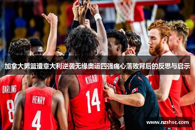 加拿大男篮遭意大利逆袭无缘奥运四强痛心落败背后的反思与启示