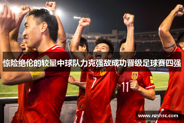 惊险绝伦的较量中球队力克强敌成功晋级足球赛四强