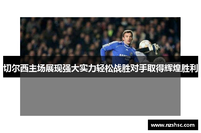 切尔西主场展现强大实力轻松战胜对手取得辉煌胜利