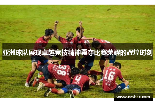 亚洲球队展现卓越竞技精神勇夺比赛荣耀的辉煌时刻