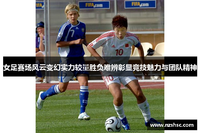 女足赛场风云变幻实力较量胜负难辨彰显竞技魅力与团队精神