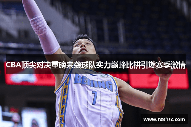 CBA顶尖对决重磅来袭球队实力巅峰比拼引燃赛季激情