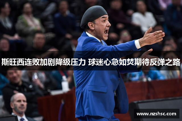 斯旺西连败加剧降级压力 球迷心急如焚期待反弹之路
