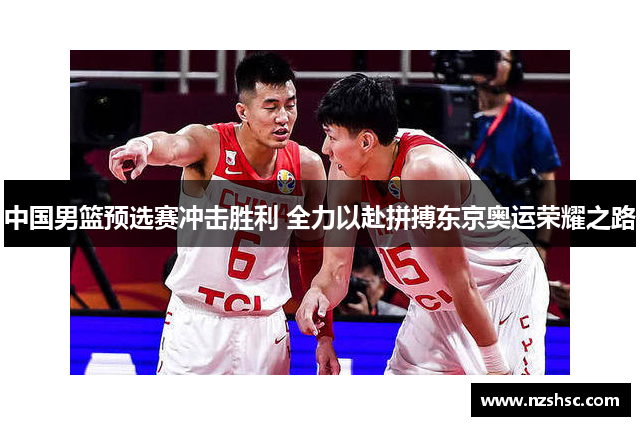 中国男篮预选赛冲击胜利 全力以赴拼搏东京奥运荣耀之路