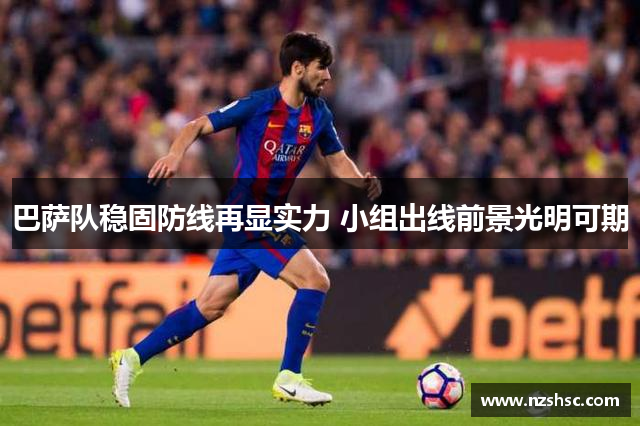 巴萨队稳固防线再显实力 小组出线前景光明可期
