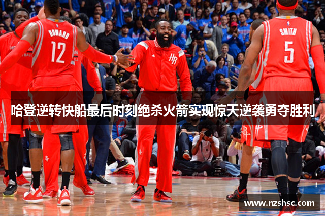 哈登逆转快船最后时刻绝杀火箭实现惊天逆袭勇夺胜利