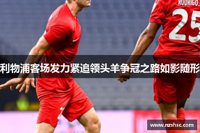 利物浦客场发力紧追领头羊争冠之路如影随形