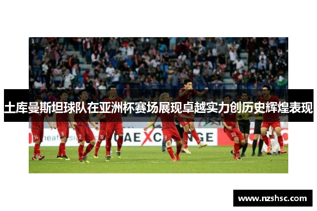 土库曼斯坦球队在亚洲杯赛场展现卓越实力创历史辉煌表现