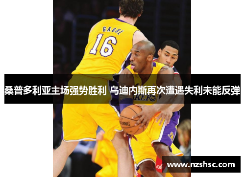 桑普多利亚主场强势胜利 乌迪内斯再次遭遇失利未能反弹