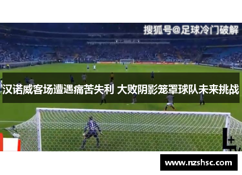 汉诺威客场遭遇痛苦失利 大败阴影笼罩球队未来挑战