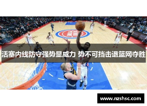 活塞内线防守强势显威力 势不可挡击退篮网夺胜
