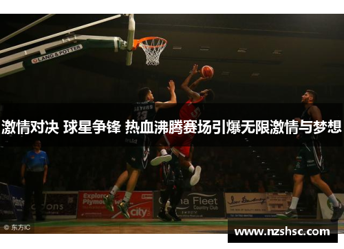 激情对决 球星争锋 热血沸腾赛场引爆无限激情与梦想