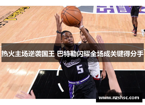 热火主场逆袭国王 巴特勒闪耀全场成关键得分手