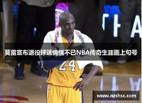 莫雷宣布退役球迷惋惜不已NBA传奇生涯画上句号
