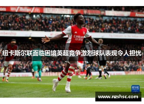 纽卡斯尔联面临困境英超竞争激烈球队表现令人担忧