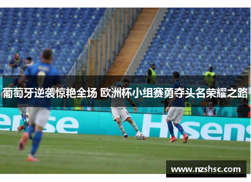 葡萄牙逆袭惊艳全场 欧洲杯小组赛勇夺头名荣耀之路