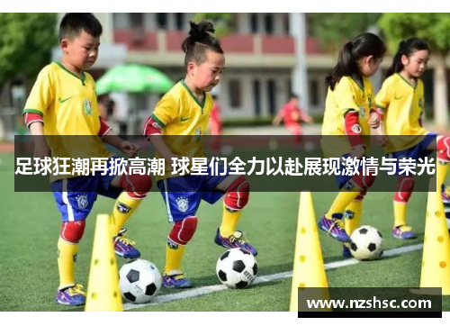 足球狂潮再掀高潮 球星们全力以赴展现激情与荣光