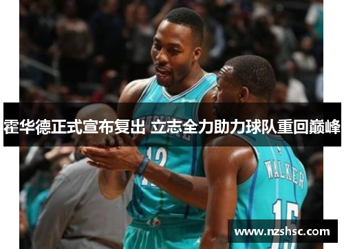 霍华德正式宣布复出 立志全力助力球队重回巅峰